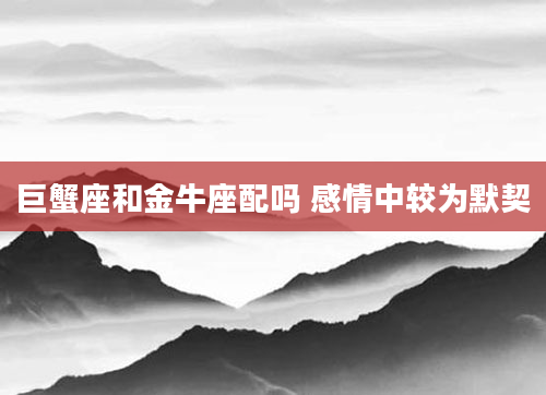 巨蟹座和金牛座配吗 感情中较为默契