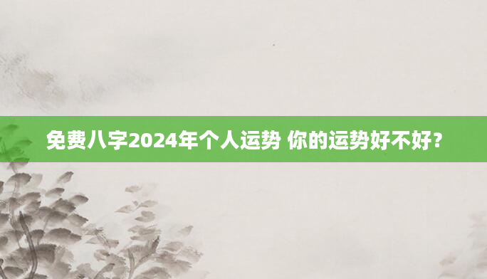 免费八字2024年个人运势 你的运势好不好？