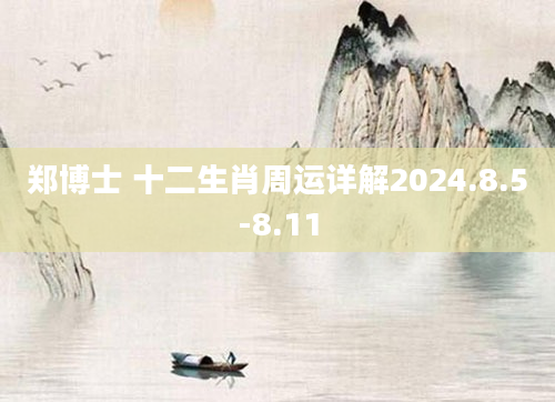 郑博士 十二生肖周运详解2024.8.5-8.11
