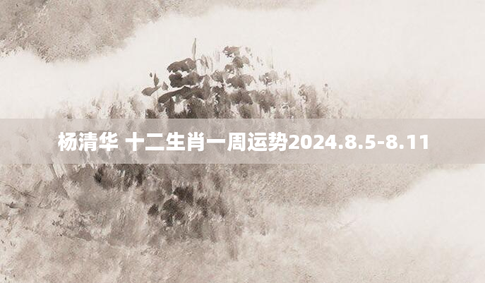 杨清华 十二生肖一周运势2024.8.5-8.11