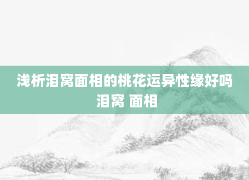 浅析泪窝面相的桃花运异性缘好吗 泪窝 面相