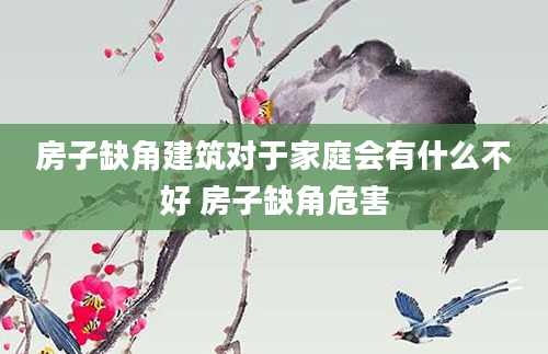 房子缺角建筑对于家庭会有什么不好 房子缺角危害