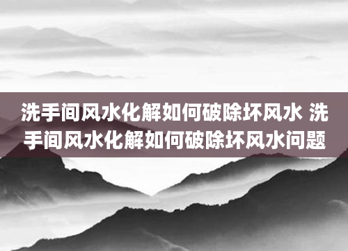 洗手间风水化解如何破除坏风水 洗手间风水化解如何破除坏风水问题