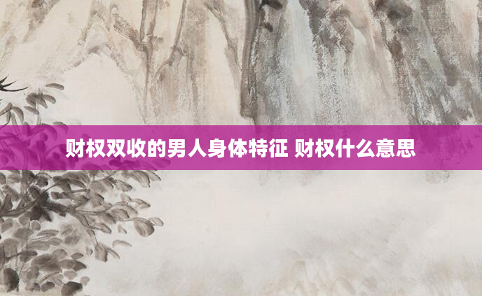 财权双收的男人身体特征 财权什么意思