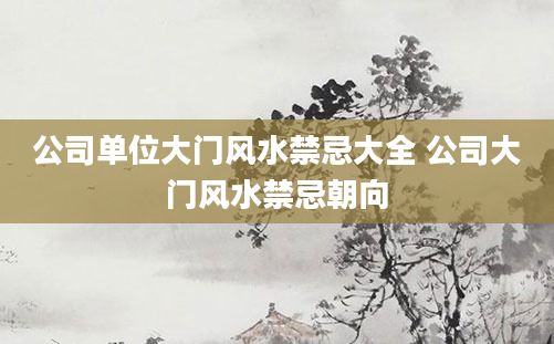 公司单位大门风水禁忌大全 公司大门风水禁忌朝向