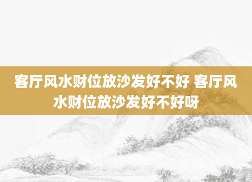 客厅风水财位放沙发好不好 客厅风水财位放沙发好不好呀