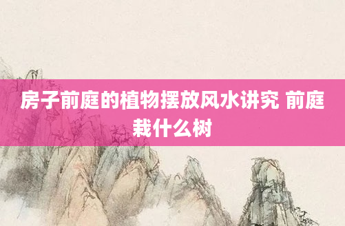 房子前庭的植物摆放风水讲究 前庭栽什么树