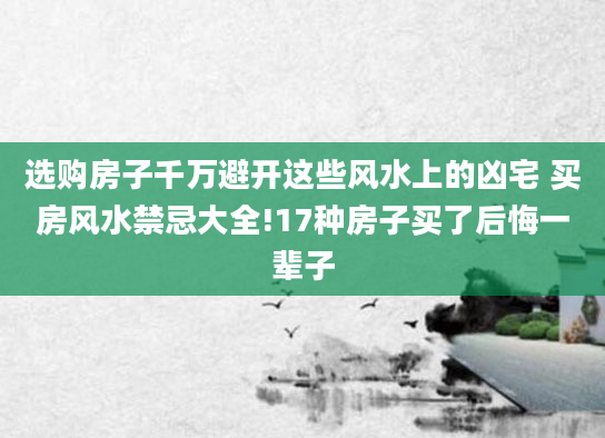 选购房子千万避开这些风水上的凶宅 买房风水禁忌大全!17种房子买了后悔一辈子