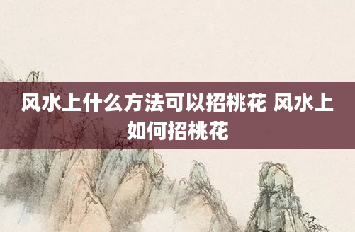 风水上什么方法可以招桃花 风水上如何招桃花