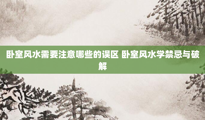 卧室风水需要注意哪些的误区 卧室风水学禁忌与破解