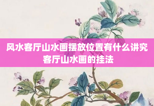 风水客厅山水画摆放位置有什么讲究 客厅山水画的挂法