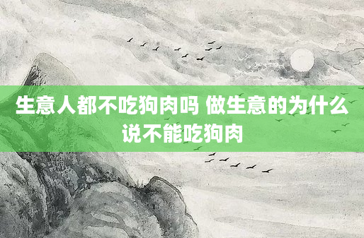 生意人都不吃狗肉吗 做生意的为什么说不能吃狗肉
