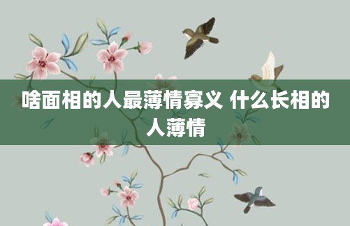 啥面相的人最薄情寡义 什么长相的人薄情