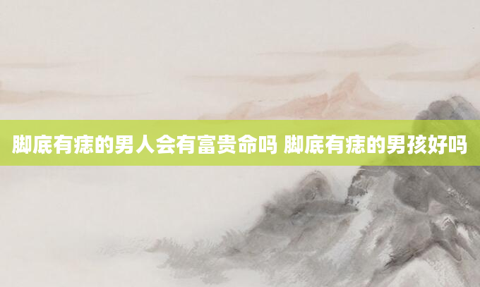 脚底有痣的男人会有富贵命吗 脚底有痣的男孩好吗
