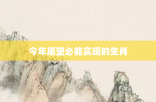 今年愿望必能实现的生肖