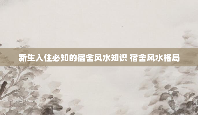 新生入住必知的宿舍风水知识 宿舍风水格局