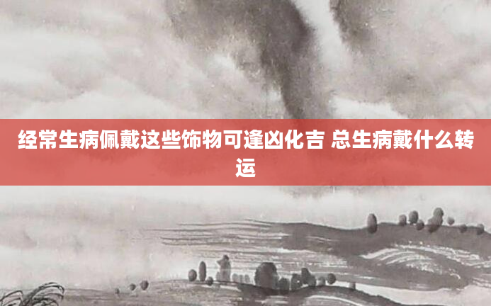 经常生病佩戴这些饰物可逢凶化吉 总生病戴什么转运