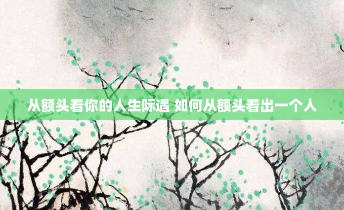 从额头看你的人生际遇 如何从额头看出一个人