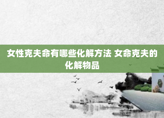 女性克夫命有哪些化解方法 女命克夫的化解物品