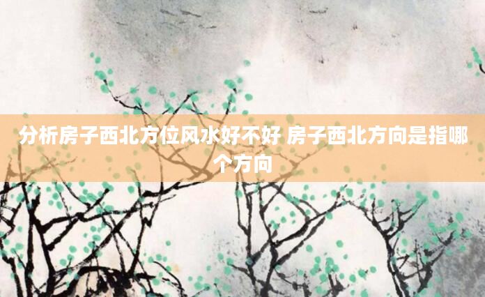 分析房子西北方位风水好不好 房子西北方向是指哪个方向