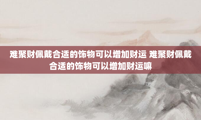 难聚财佩戴合适的饰物可以增加财运 难聚财佩戴合适的饰物可以增加财运嘛