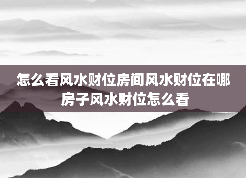 怎么看风水财位房间风水财位在哪 房子风水财位怎么看