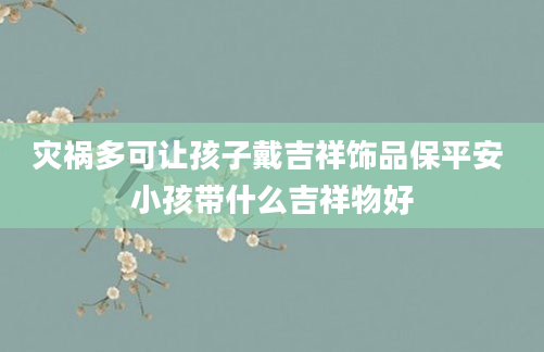 灾祸多可让孩子戴吉祥饰品保平安 小孩带什么吉祥物好
