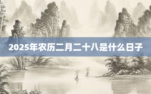 2025年农历二月二十八是什么日子
