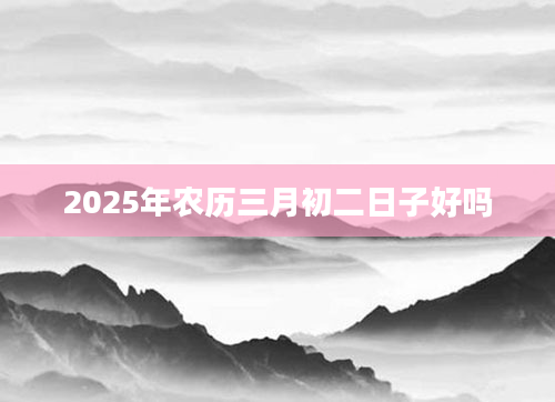 2025年农历三月初二日子好吗