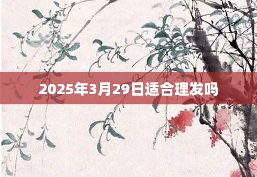 2025年3月29日适合理发吗