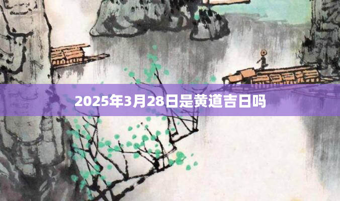 2025年3月28日是黄道吉日吗