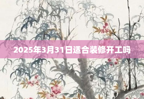 2025年3月31日适合装修开工吗