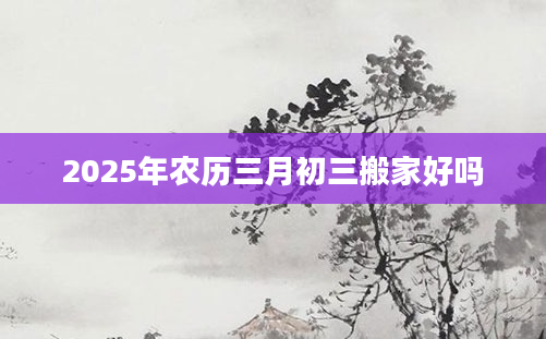 2025年农历三月初三搬家好吗