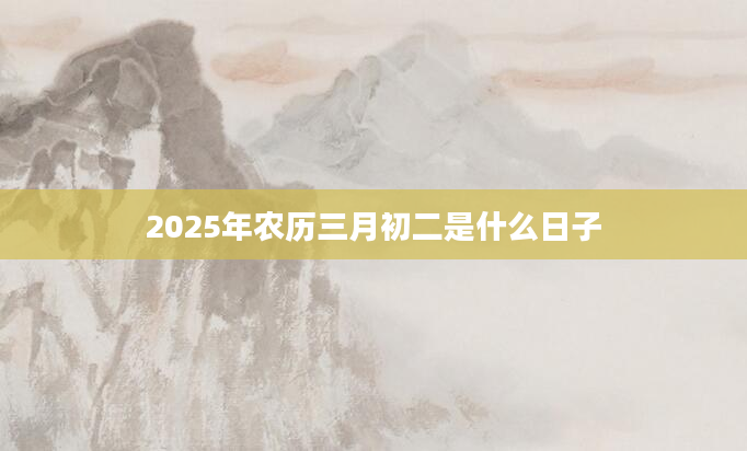 2025年农历三月初二是什么日子