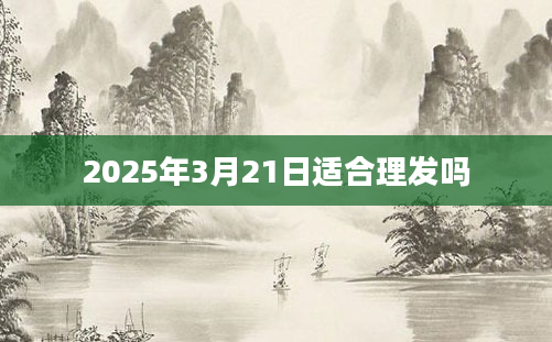 2025年3月21日适合理发吗