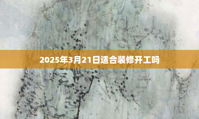 2025年3月21日适合装修开工吗