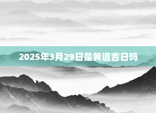 2025年3月29日是黄道吉日吗