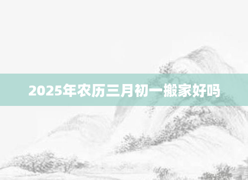 2025年农历三月初一搬家好吗