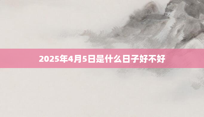 2025年4月5日是什么日子好不好
