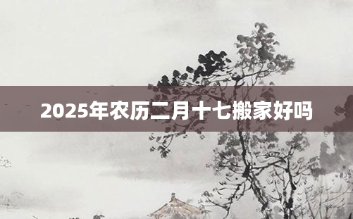 2025年农历二月十七搬家好吗