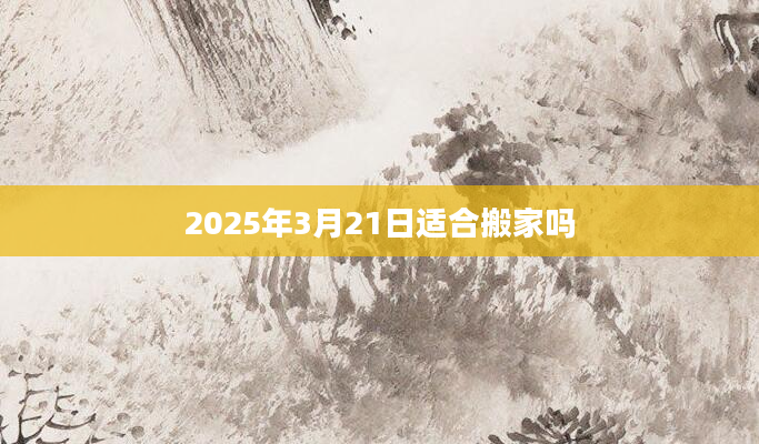 2025年3月21日适合搬家吗