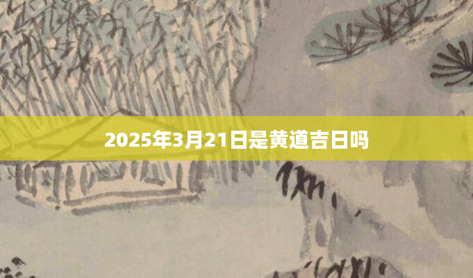 2025年3月21日是黄道吉日吗
