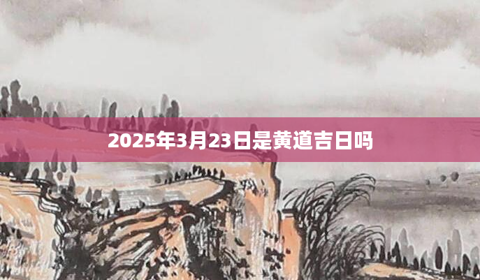 2025年3月23日是黄道吉日吗