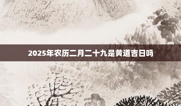 2025年农历二月二十九是黄道吉日吗