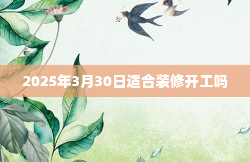 2025年3月30日适合装修开工吗