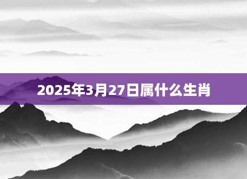 2025年3月27日属什么生肖