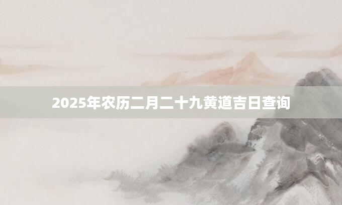 2025年农历二月二十九黄道吉日查询