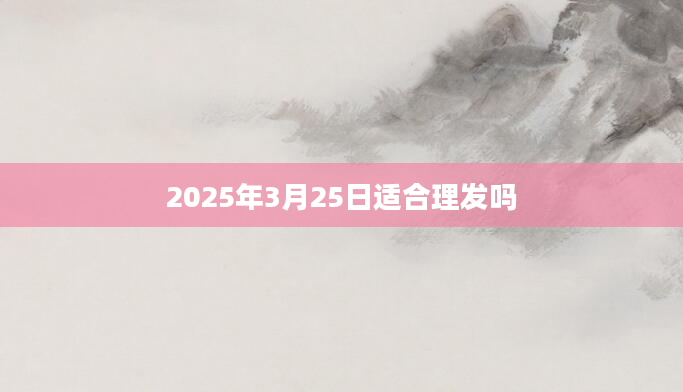 2025年3月25日适合理发吗