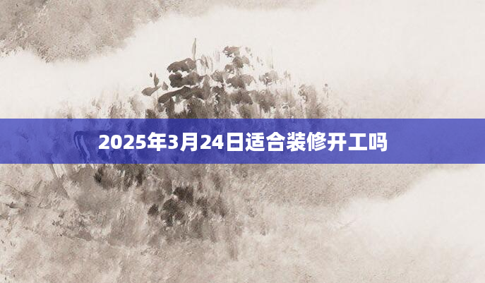 2025年3月24日适合装修开工吗