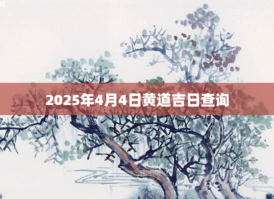 2025年4月4日黄道吉日查询